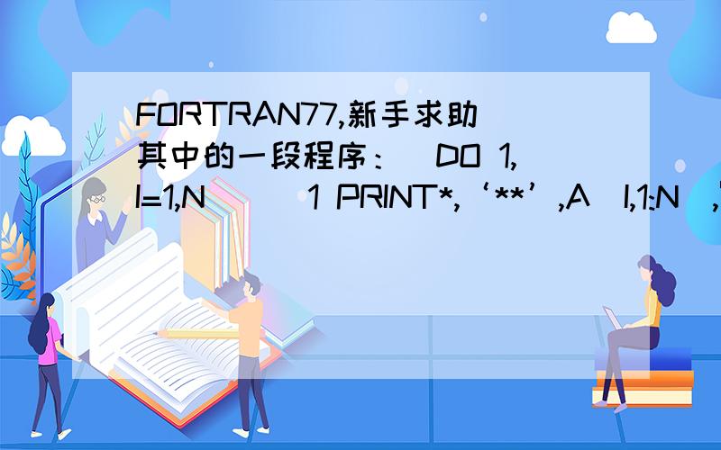 FORTRAN77,新手求助其中的一段程序：DO 1,I=1,N      1 PRINT*,‘**’,A(I,1:N),'**'错误信息：E:\my document\fortran77\first\first\lu.f(32) : Error: Syntax error, found INTEGER_CONSTANT '1' when expecting one of:   ; BLOCK BLOCKDATA PR