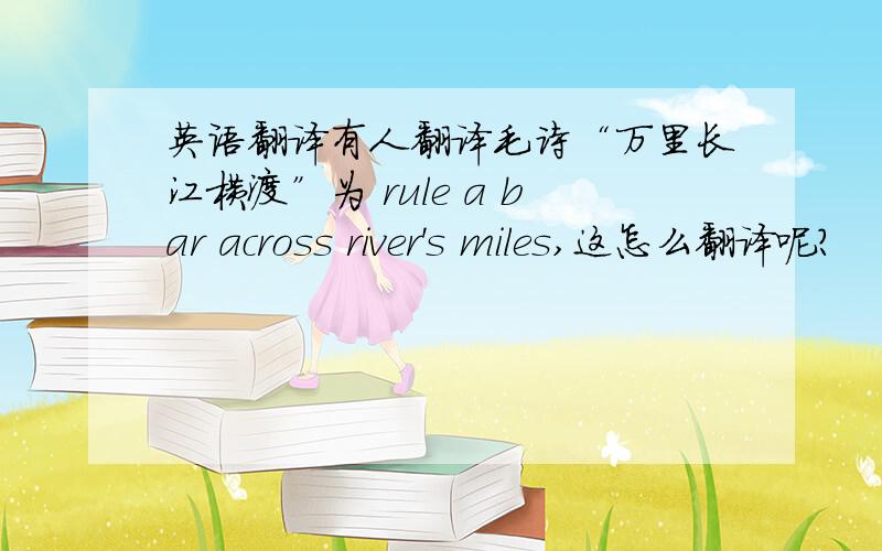 英语翻译有人翻译毛诗“万里长江横渡”为 rule a bar across river's miles,这怎么翻译呢?