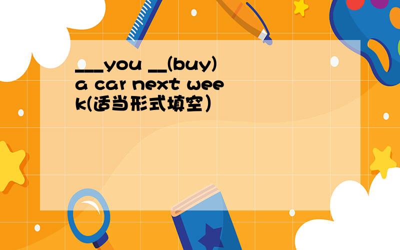 ___you __(buy)a car next week(适当形式填空）