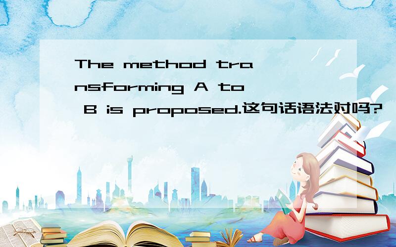 The method transforming A to B is proposed.这句话语法对吗?