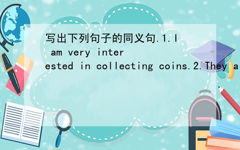 写出下列句子的同义句.1.I am very interested in collecting coins.2.They are in great danger.3.This box is as big as that one.