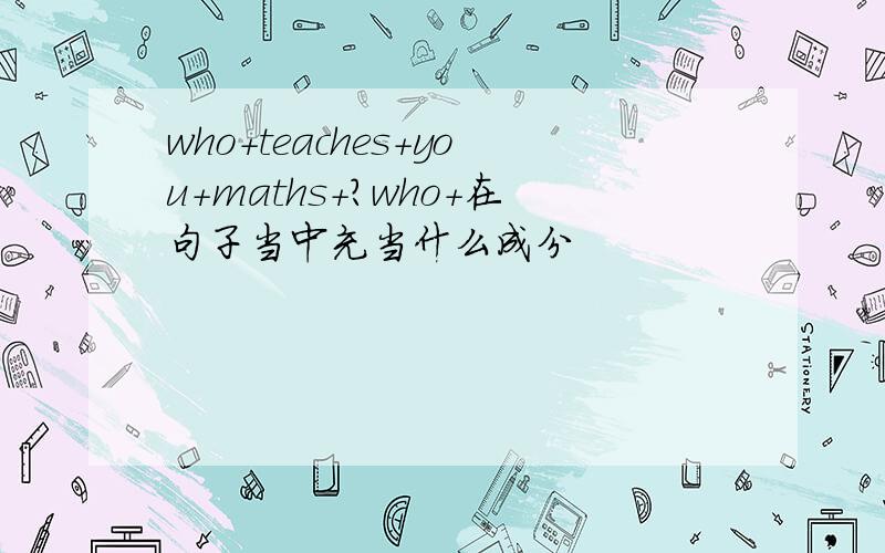 who+teaches+you+maths+?who+在句子当中充当什么成分