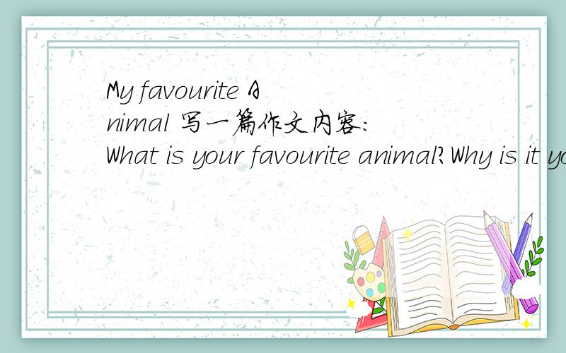 My favourite Animal 写一篇作文内容：What is your favourite animal?Why is it your favourite animal?What are its characters9(特征）?