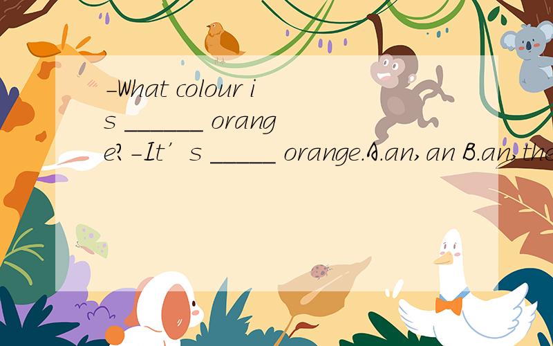 －What colour is ______ orange?－It’s _____ orange.A.an,an B.an,the C.an,/ D./,an 这道题为什么会选择C?橘色是什么颜色 难道不用加THE特指橘色 么 在一个后半句为什么不用冠词?
