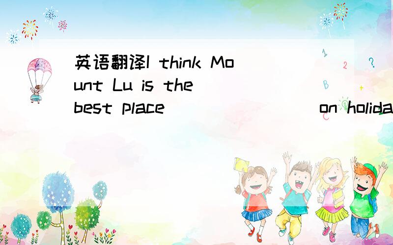 英语翻译I think Mount Lu is the best place____ ____on holiday in summer