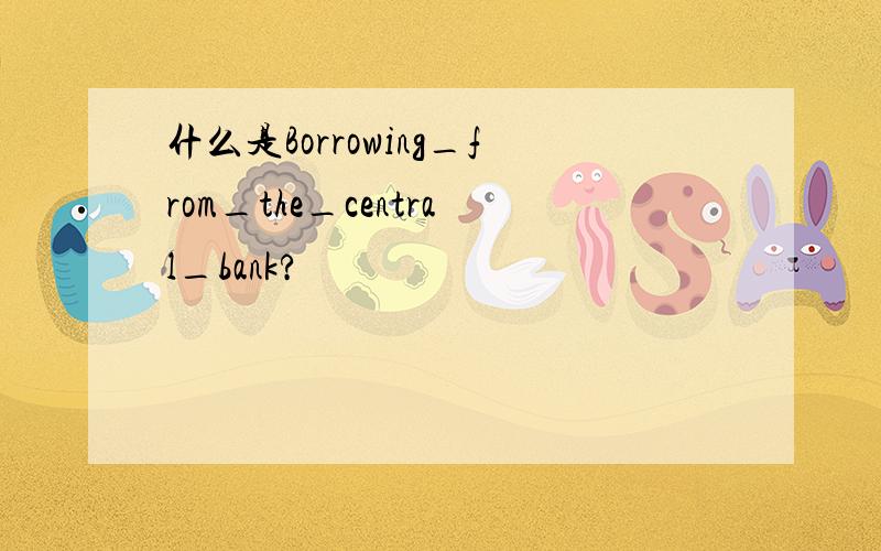 什么是Borrowing_from_the_central_bank?