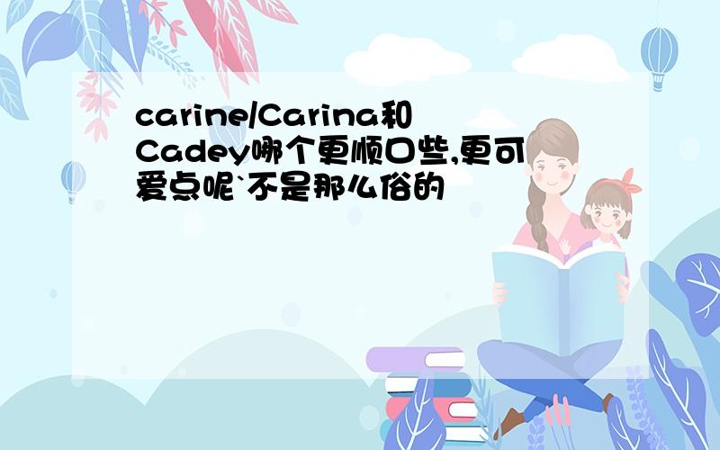 carine/Carina和Cadey哪个更顺口些,更可爱点呢`不是那么俗的
