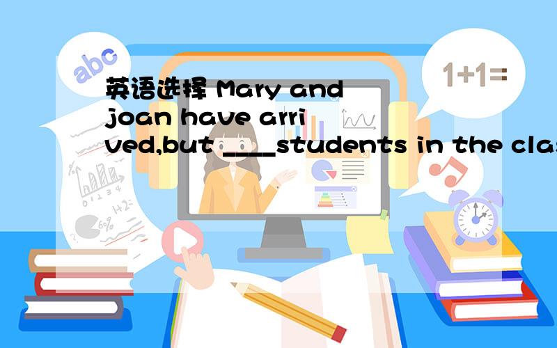 英语选择 Mary and joan have arrived,but ____students in the class aren't here yetA other B the others C the other D others为什么选择他写下原因>_