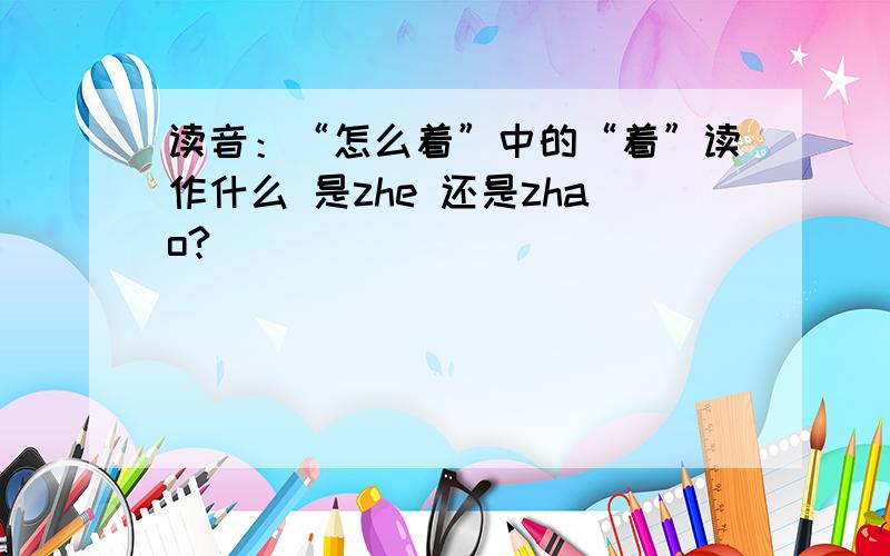 读音：“怎么着”中的“着”读作什么 是zhe 还是zhao?