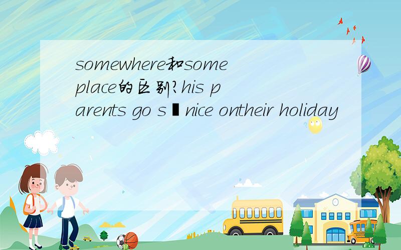 somewhere和someplace的区别?his parents go s–nice ontheir holiday