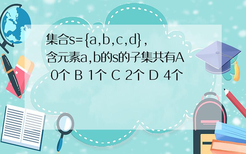 集合s={a,b,c,d},含元素a,b的s的子集共有A 0个 B 1个 C 2个 D 4个