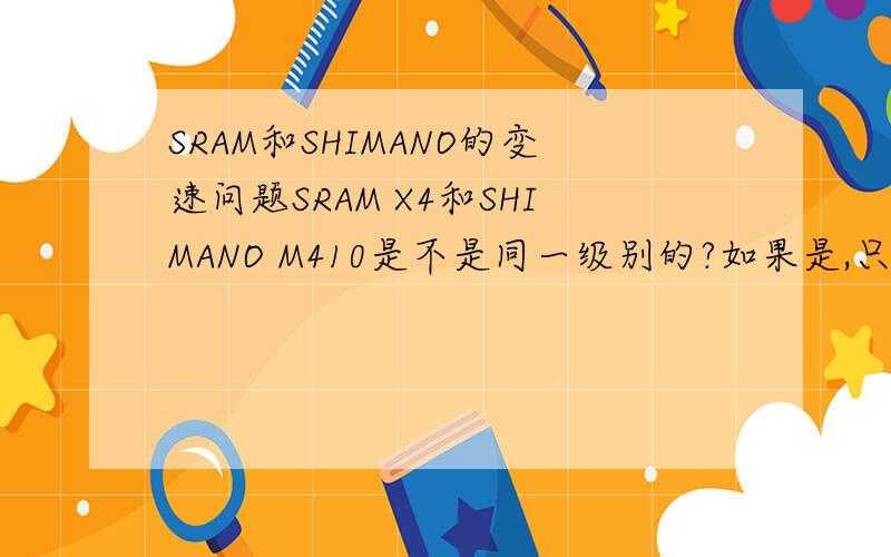 SRAM和SHIMANO的变速问题SRAM X4和SHIMANO M410是不是同一级别的?如果是,只考虑指拨,后拨和前拨,哪个会比较好呢?还有就是X4后拨能不能兼容HG50-8的飞轮.恩··简单点就是,两个品牌的变速套件能不能