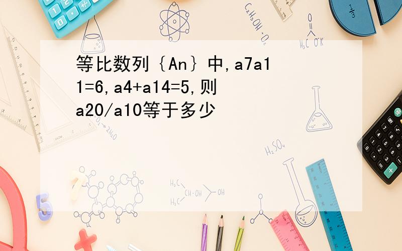 等比数列｛An｝中,a7a11=6,a4+a14=5,则a20/a10等于多少