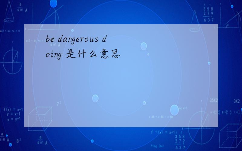 be dangerous doing 是什么意思