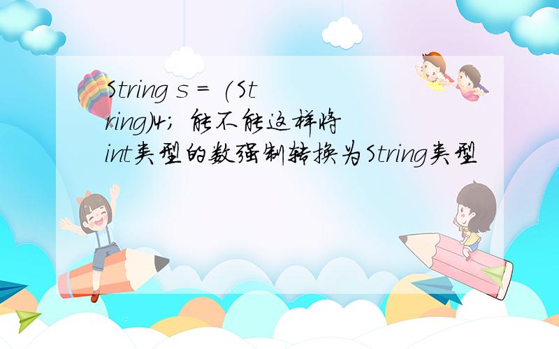 String s = (String)4; 能不能这样将int类型的数强制转换为String类型