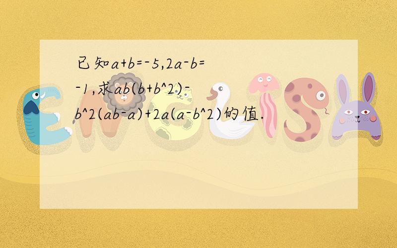 已知a+b=-5,2a-b=-1,求ab(b+b^2)-b^2(ab-a)+2a(a-b^2)的值.