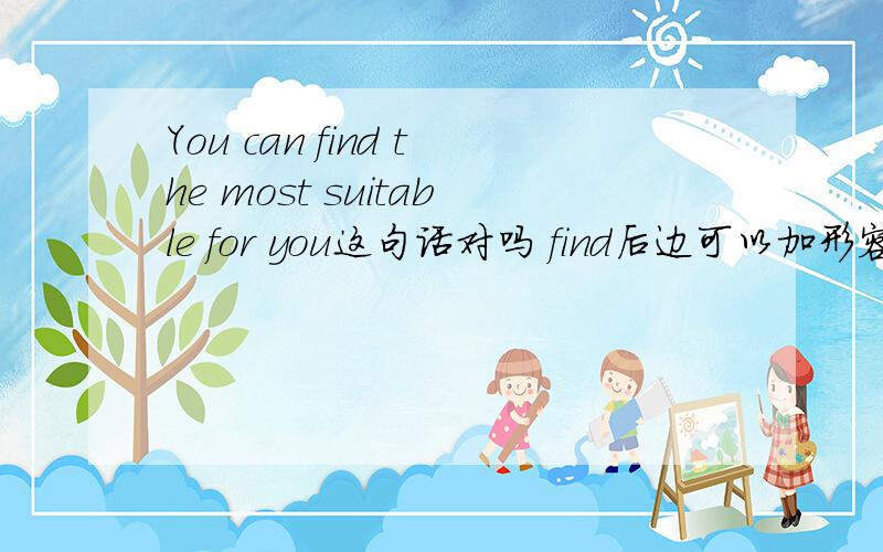 You can find the most suitable for you这句话对吗 find后边可以加形容词吗
