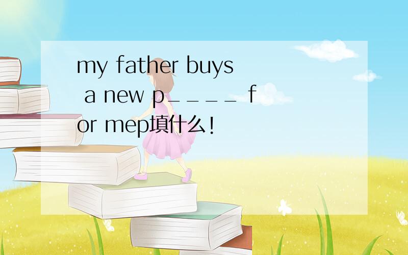 my father buys a new p____ for mep填什么!