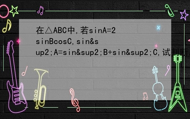 在△ABC中,若sinA=2sinBcosC,sin²A=sin²B+sin²C,试判断△ABC的形状