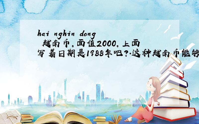 hai nghin dong 越南币,面值2000,上面写着日期是1988年吧?.这种越南币能够换多少人民币啊?