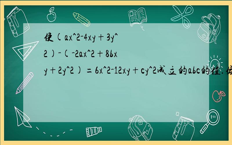 使(ax^2-4xy+3y^2)-(-2ax^2+8bxy+2y^2)=6x^2-12xy+cy^2成立的abc的值.依次是a=(),b=(),c=()