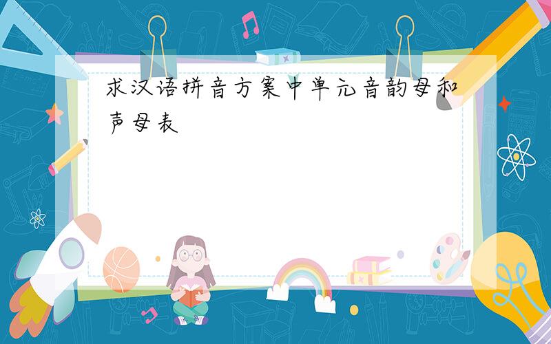求汉语拼音方案中单元音韵母和声母表
