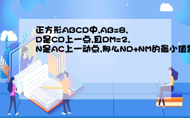 正方形ABCD中,AB=8,D是CD上一点,且DM=2,N是AC上一动点,那么ND+NM的最小值是多少?