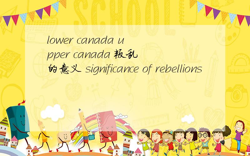 lower canada upper canada 叛乱的意义 significance of rebellions