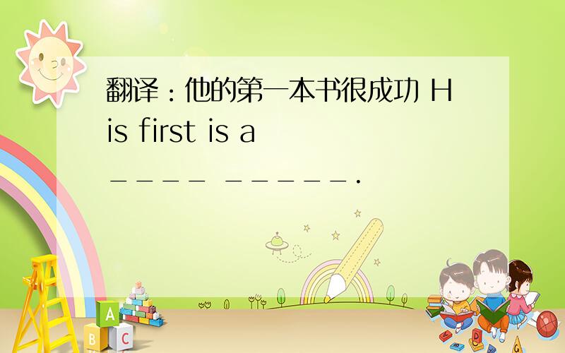 翻译：他的第一本书很成功 His first is a ____ _____.