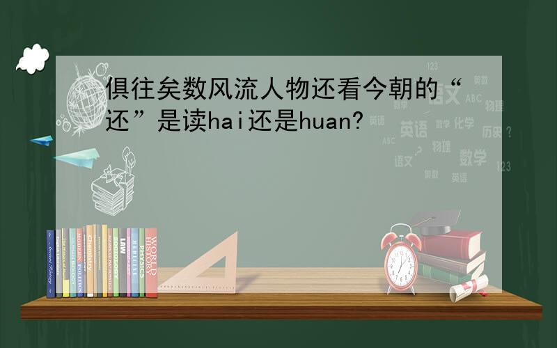 俱往矣数风流人物还看今朝的“还”是读hai还是huan?
