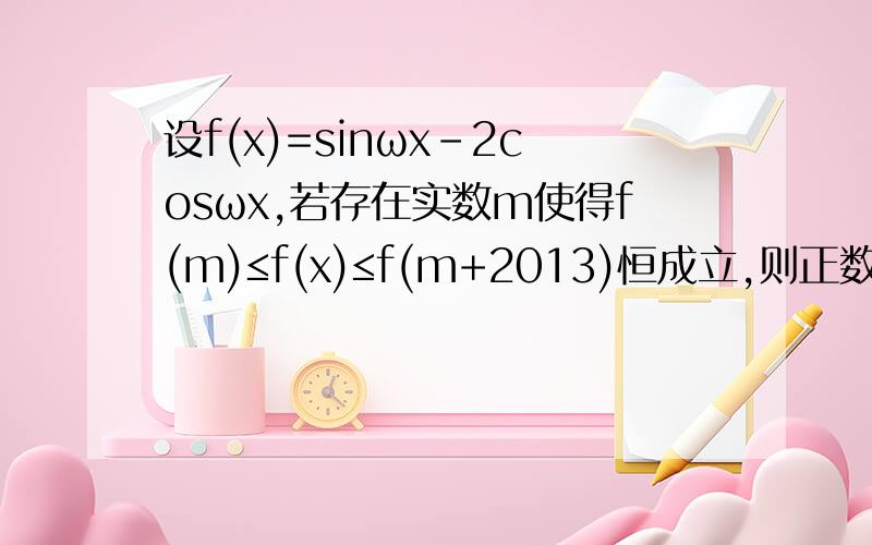 设f(x)=sinωx-2cosωx,若存在实数m使得f(m)≤f(x)≤f(m+2013)恒成立,则正数ω的最小值是———