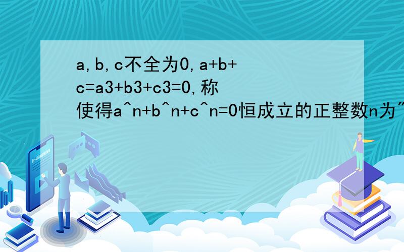a,b,c不全为0,a+b+c=a3+b3+c3=0,称使得a^n+b^n+c^n=0恒成立的正整数n为