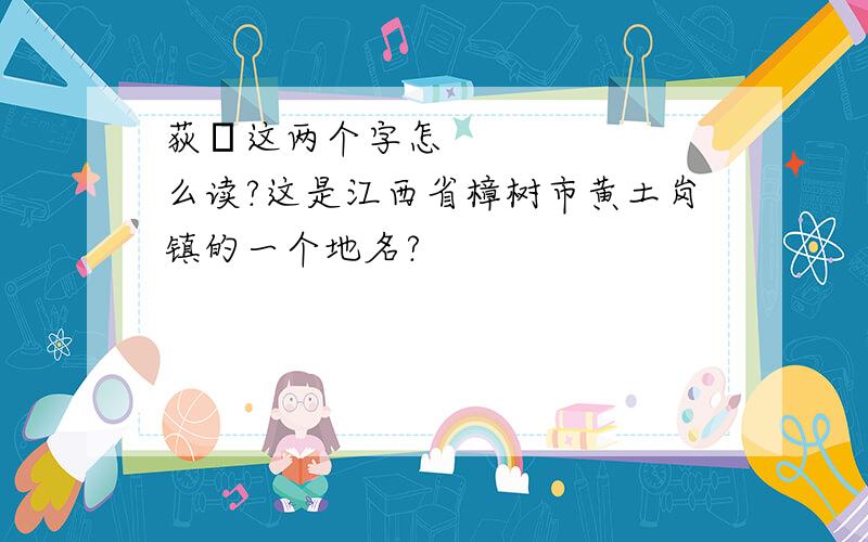 荻㙦这两个字怎么读?这是江西省樟树市黄土岗镇的一个地名?