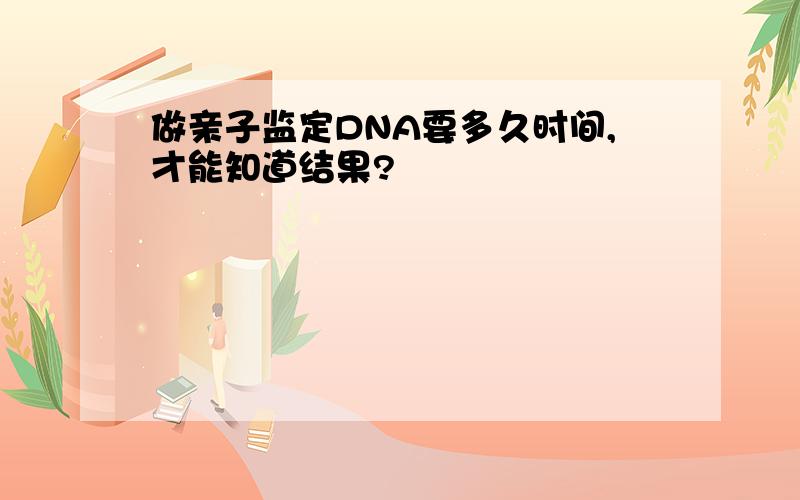 做亲子监定DNA要多久时间,才能知道结果?