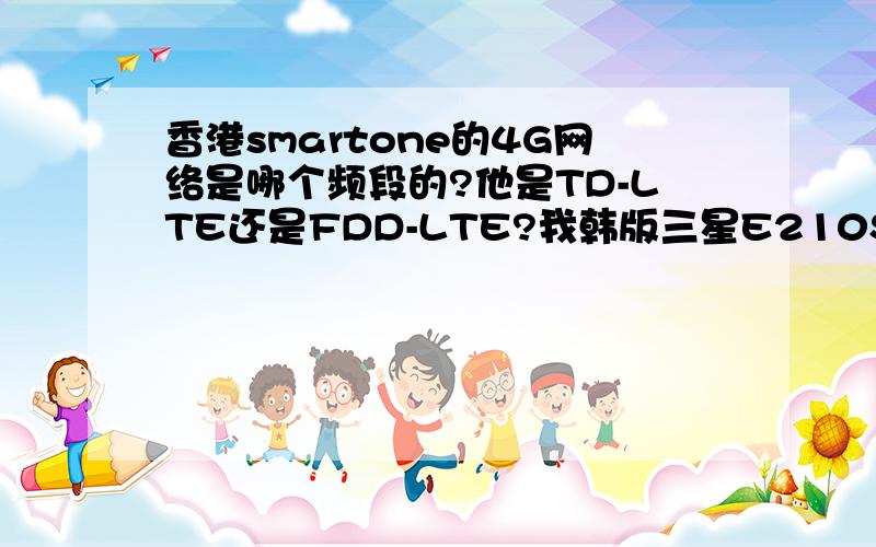 香港smartone的4G网络是哪个频段的?他是TD-LTE还是FDD-LTE?我韩版三星E210S应该是支持的FDD-LTE,不知道去香港能不能体验下4G?!