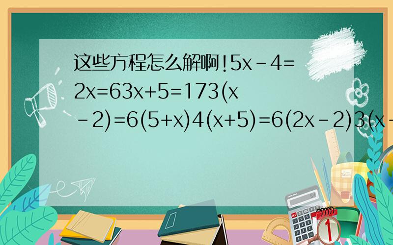 这些方程怎么解啊!5x-4=2x=63x+5=173(x-2)=6(5+x)4(x+5)=6(2x-2)3(x-2)+7=4（2-x）