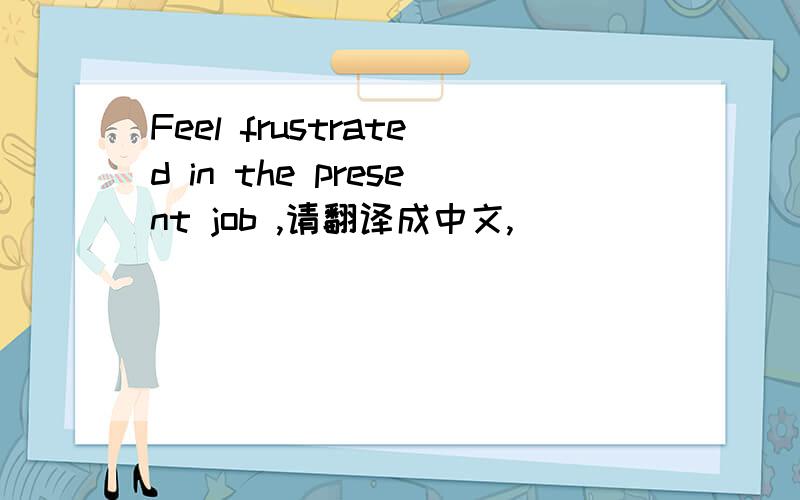 Feel frustrated in the present job ,请翻译成中文,