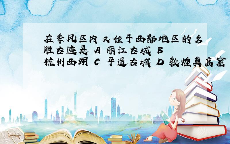 在季风区内又位于西部地区的名胜古迹是 A 丽江古城 B 杭州西湖 C 平遥古城 D 敦煌莫高窟