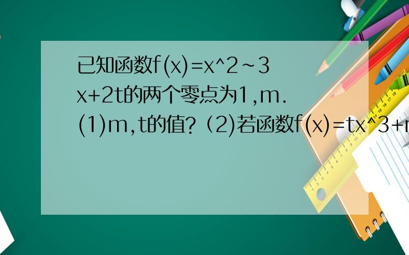 已知函数f(x)=x^2~3x+2t的两个零点为1,m.(1)m,t的值?（2)若函数f(x)=tx^3+mx...已知函数f(x)=x^2~3x+2t的两个零点为1,m.(1)m,t的值?（2)若函数f(x)=tx^3+mx^2~2ax在区间上单调递,求a的取值范围