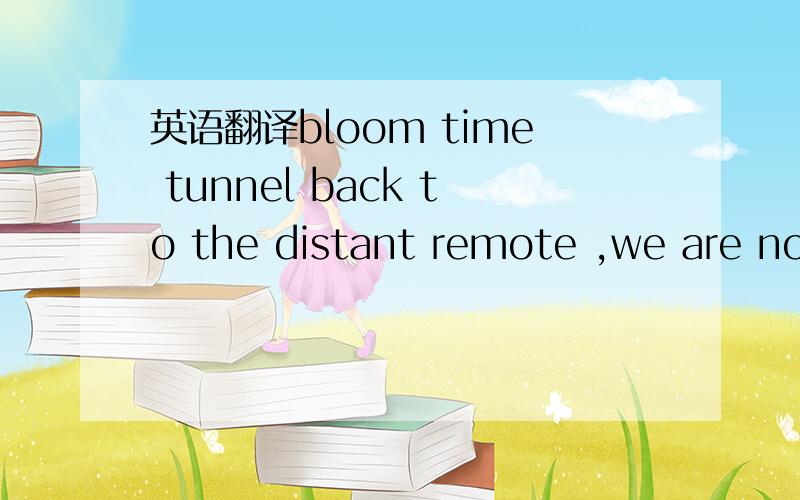 英语翻译bloom time tunnel back to the distant remote ,we are not much more than ever be
