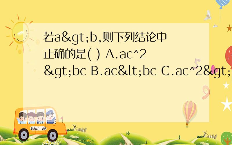 若a>b,则下列结论中正确的是( ) A.ac^2>bc B.ac<bc C.ac^2>bc^2 D.ac^2≥bc^2