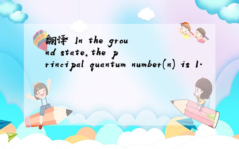 翻译 In the ground state,the principal quantum number(n) is 1.