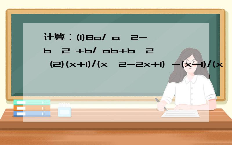 计算：(1)8a/ a^2-b^2 +b/ ab+b^2 (2)(x+1)/(x^2-2x+1) -(x-1)/(x^2-1)