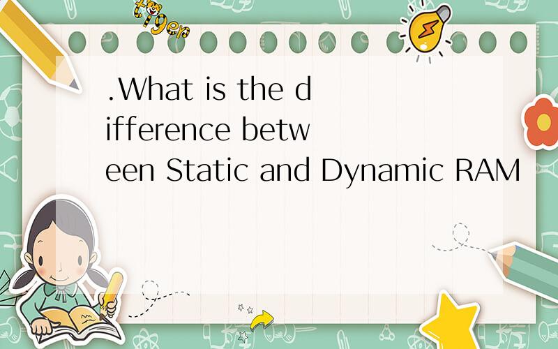 .What is the difference between Static and Dynamic RAM