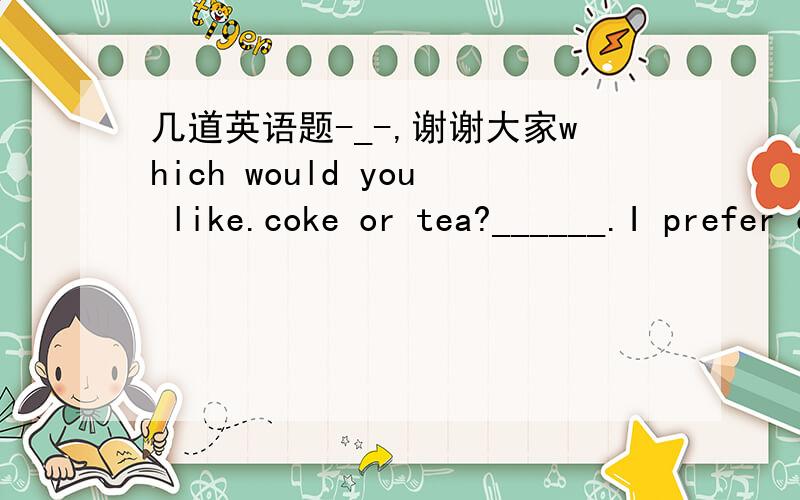 几道英语题-_-,谢谢大家which would you like.coke or tea?______.I prefer coffee.A.neither B.both C.either D.none这题选A还是D啊,弄不清楚neither和none的区别,请高手分析一下区别,谢谢!还有这题一样的How many cakes can