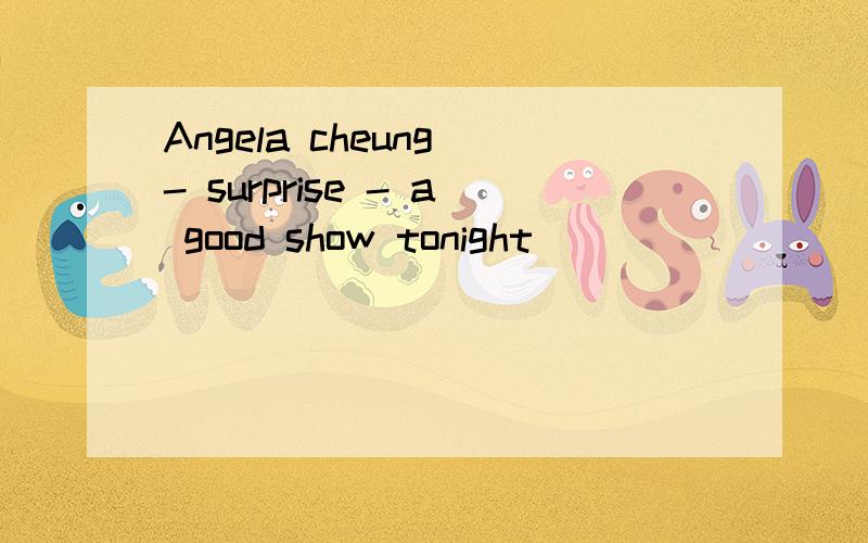 Angela cheung - surprise - a good show tonight