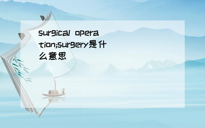 surgical operation;surgery是什么意思