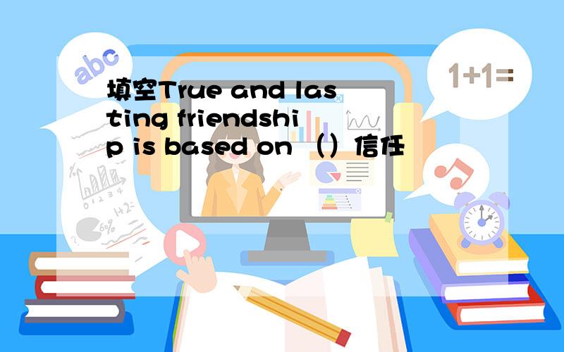 填空True and lasting friendship is based on （）信任