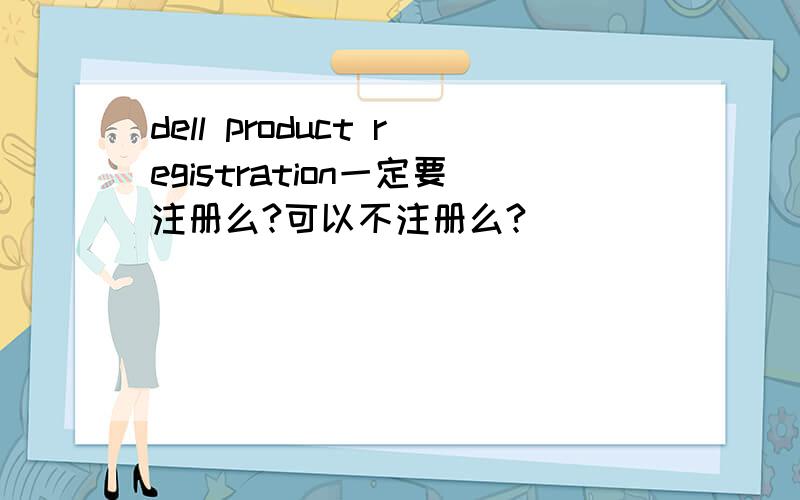 dell product registration一定要注册么?可以不注册么?