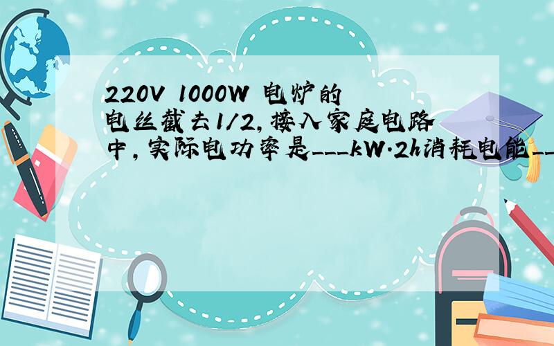 220V 1000W 电炉的电丝截去1/2,接入家庭电路中,实际电功率是___kW.2h消耗电能___度.